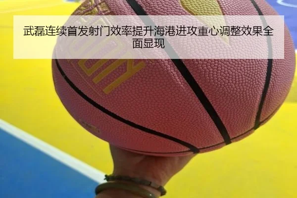 武磊连续首发射门效率提升海港进攻重心调整效果全面显现